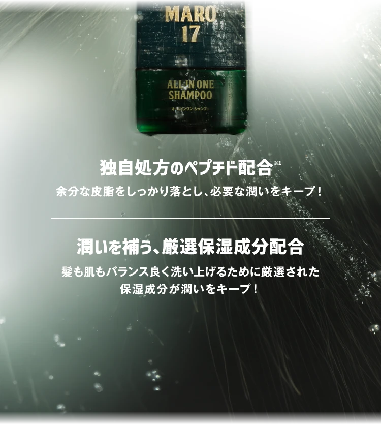 独自処方のペプチド配合※1 余分な皮脂をしっかり落とし、必要な潤いをキープ！ 潤いを補う、厳選保湿成分配合 髪も肌もバランス良く洗い上げるために厳選された保湿成分が潤いをキープ！